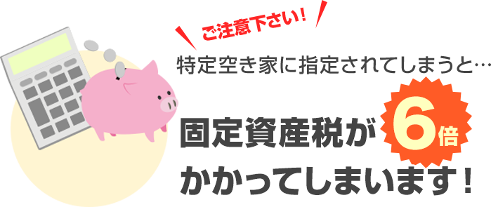 ご注意ください！特定空き家に指定されてしまうと・・・、空き家にかかる固定資産税が6倍かかってしまいます！